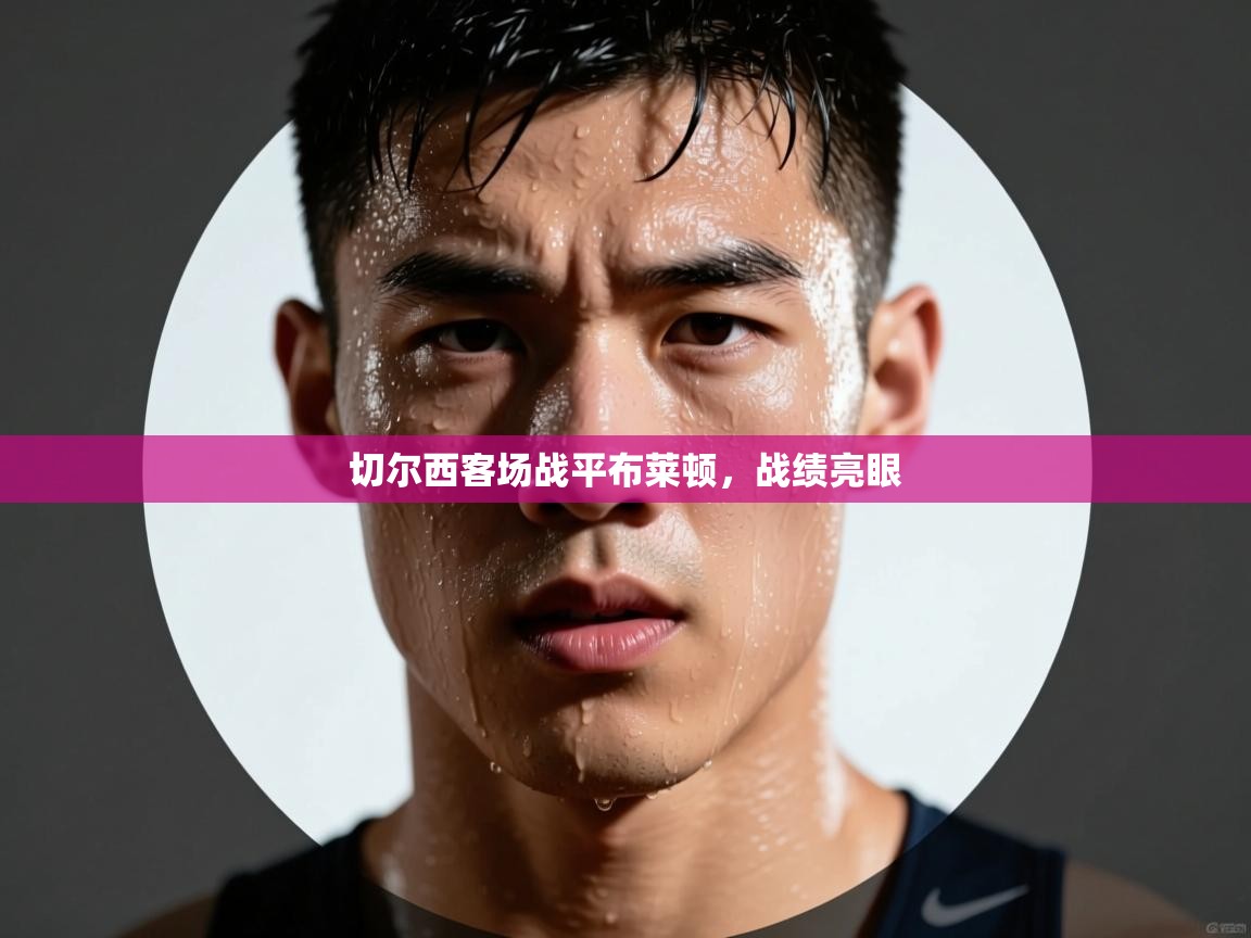 切尔西客场战平布莱顿，战绩亮眼  第1张